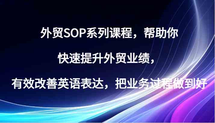 外贸SOP系列课程，帮助你快速提升外贸业绩，有效改善英语表达，把业务过程做到好-云库资源