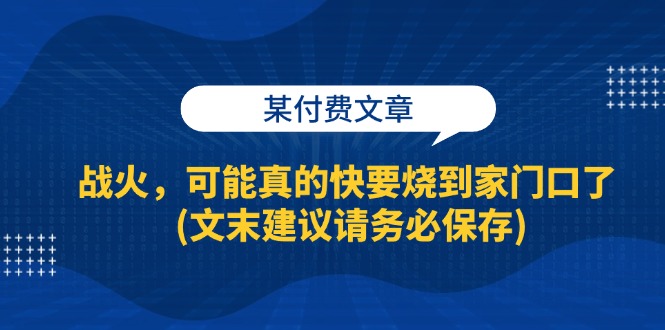 （13008期）某付费文章：战火，可能真的快要烧到家门口了 (文末建议请务必保存)-云库资源