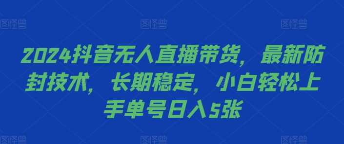 2024抖音无人直播带货，最新防封技术，长期稳定，小白轻松上手单号日入5张【揭秘】-云库资源