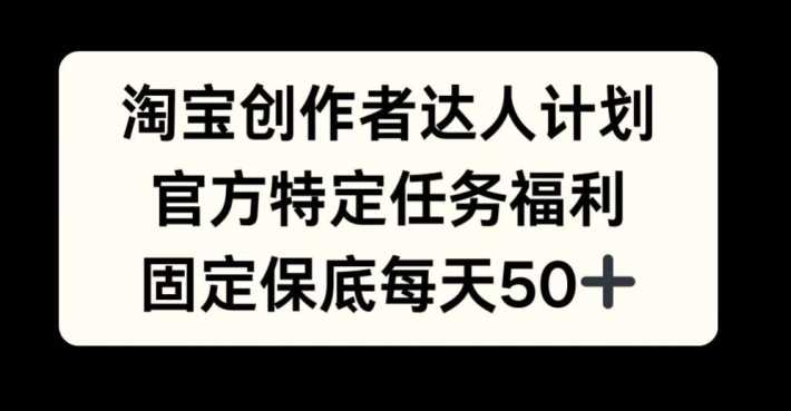淘宝创作者达人计划，官方特定任务福利，固定保底每天50+【揭秘】-云库资源