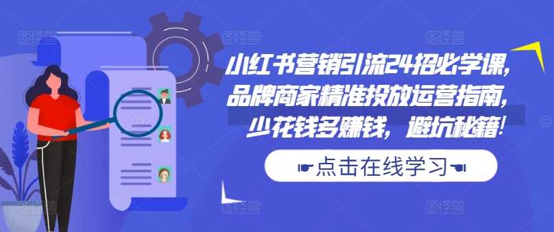 小红书营销引流24招必学课，品牌商家精准投放运营指南，少花钱多赚钱，避坑秘籍!-云库资源