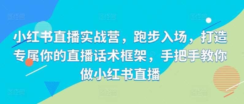 小红书直播实战营，跑步入场，打造专属你的直播话术框架，手把手教你做小红书直播-云库资源