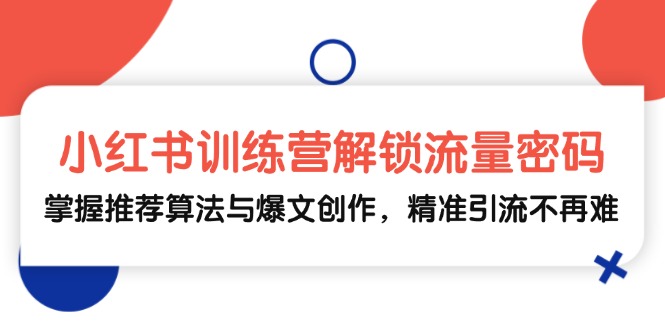小红书训练营解锁流量密码，掌握推荐算法与爆文创作，精准引流不再难-云库资源
