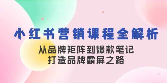 小红书营销课程全解析，从品牌矩阵到爆款笔记，打造品牌霸屏之路-云库资源