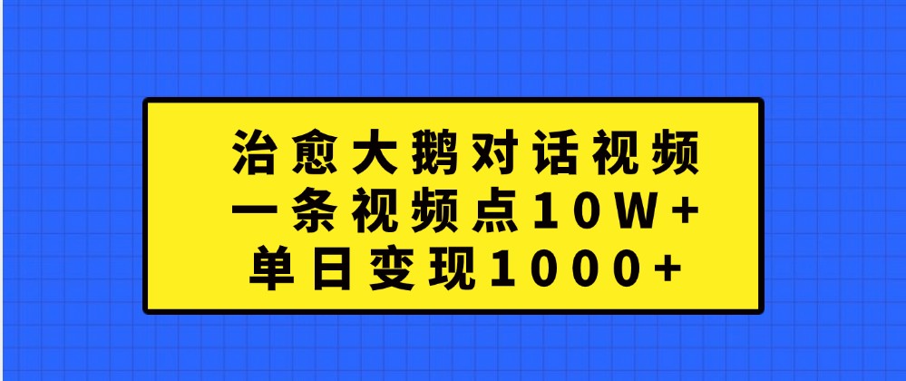 治愈大鹅对话视频，一条视频点赞 10W+，单日变现1000+-云库资源