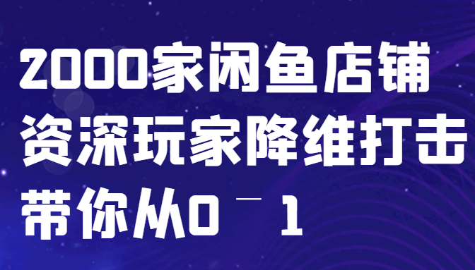 闲鱼已经饱和？纯扯淡！2000家闲鱼店铺资深玩家降维打击带你从0–1-云库资源
