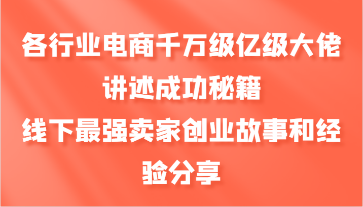 各行业电商千万级亿级大佬讲述成功秘籍，线下最强卖家创业故事和经验分享-云库资源