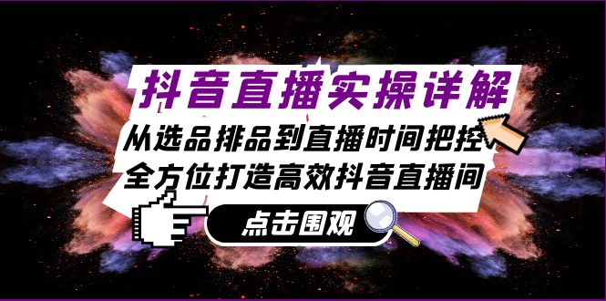 抖音直播实操详解：从选品排品到直播时间把控，全方位打造高效抖音直播间-云库资源