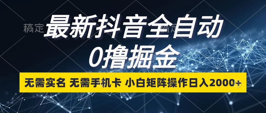 （13054期）最新抖音全自动0撸掘金，无需实名，无需手机卡，小白矩阵操作日入2000+-云库资源
