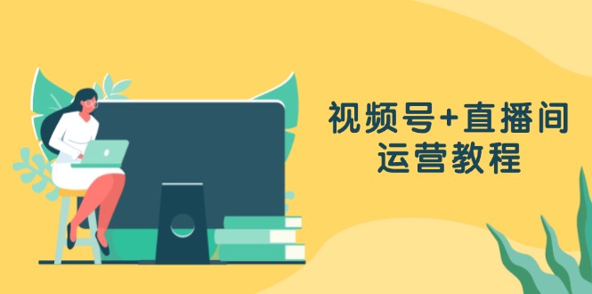 （13061期）视频号+直播间运营教程：作品创作、直播设置与数据分析一网打尽-云库资源