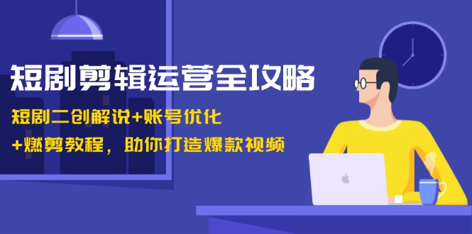 短剧剪辑运营全攻略：短剧二创解说+账号优化+燃剪教程，助你打造爆款视频-云库资源