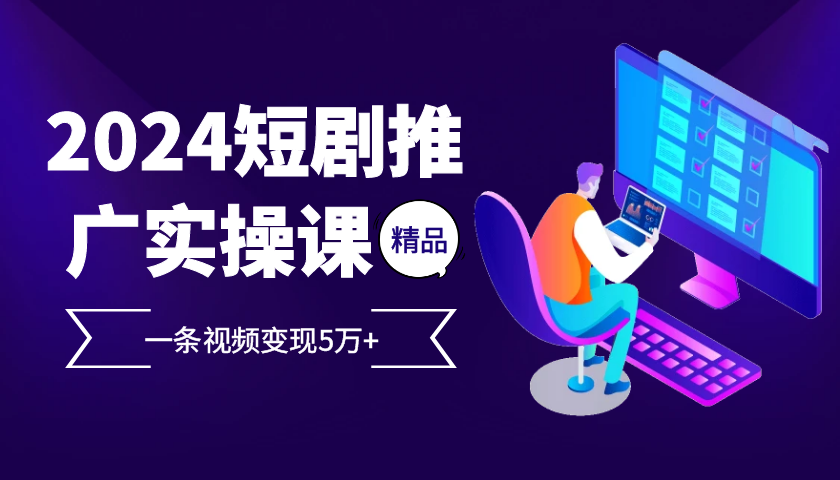 2024最火爆的项目短剧推广实操课，一条视频变现5万+【附软件工具】-云库资源