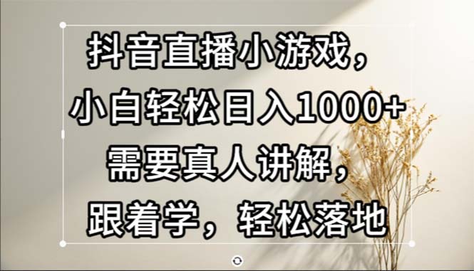 （13075期）抖音直播小游戏，小白轻松日入1000+需要真人讲解，跟着学，轻松落地-云库资源