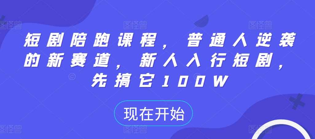 短剧陪跑课程，普通人逆袭的新赛道，新人入行短剧，先搞它100W-云库资源