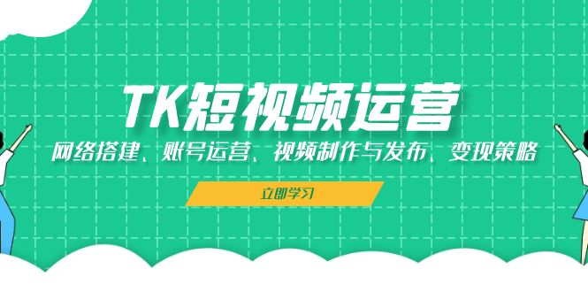 TK短视频运营：网络搭建、账号运营、视频制作与发布、变现策略-云库资源
