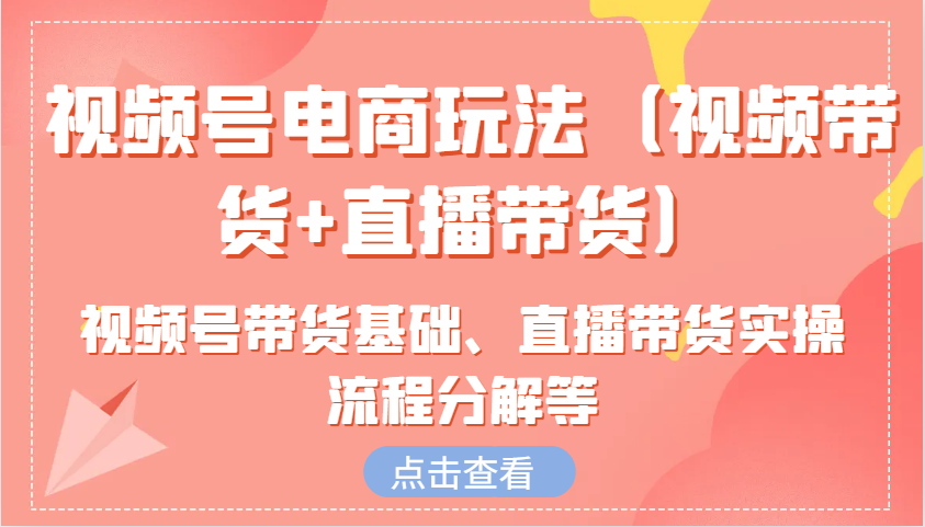 视频号电商玩法（视频带货+直播带货）含视频号带货基础、直播带货实操流程分解等-云库资源