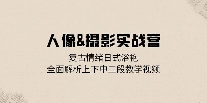 （13095期）人像&摄影实战营：复古情绪日式浴袍，全面解析上下中三段教学视频-云库资源