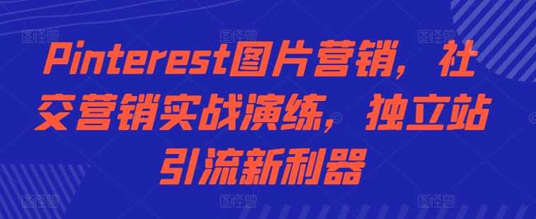 Pinterest图片营销，社交营销实战演练，独立站引流新利器-云库资源