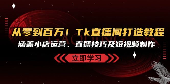 从零到百万！Tk直播间打造教程，涵盖小店运营、直播技巧及短视频制作-云库资源