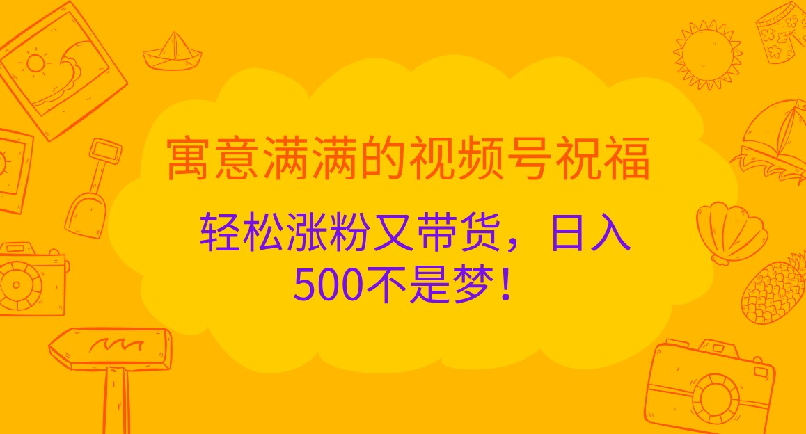 寓意满满的视频号祝福，轻松涨粉又带货，日入500不是梦！-云库资源