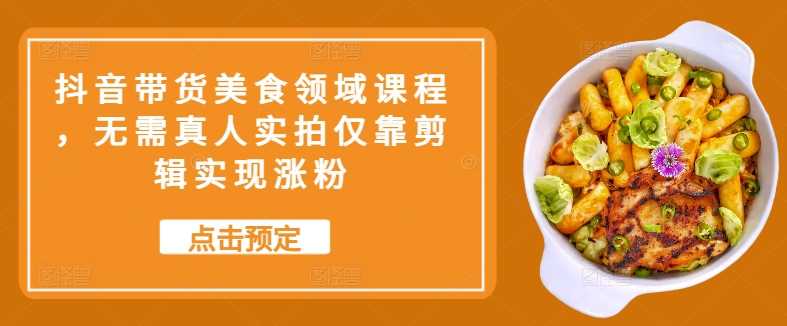 抖音带货美食领域课程，无需真人实拍仅靠剪辑实现涨粉-云库资源