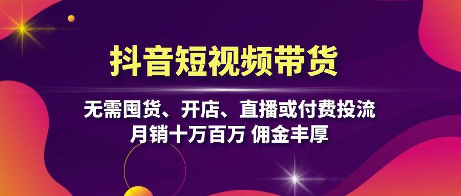 抖音短视频带货：无需囤货、开店、直播或付费投流，月销十万百万 佣金丰厚-云库资源