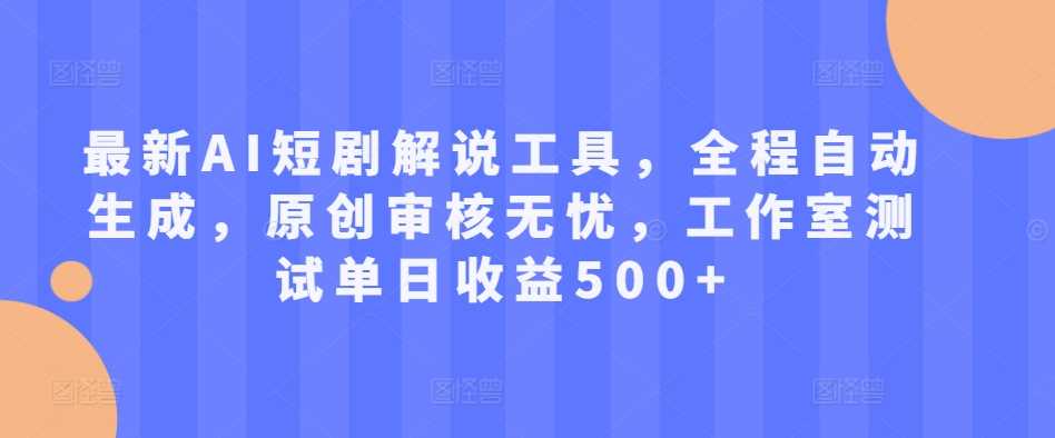 最新AI短剧解说工具，全程自动生成，原创审核无忧，工作室测试单日收益500+【揭秘】-云库资源