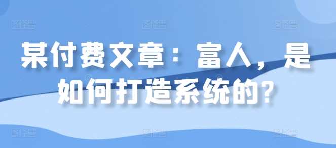 某付费文章：富人，是如何打造系统的?-云库资源