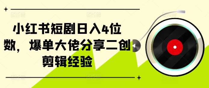 小红书短剧日入4位数，爆单大佬分享二创剪辑经验-云库资源