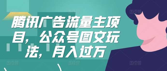 腾讯广告流量主项目，公众号图文玩法，月入过万-云库资源