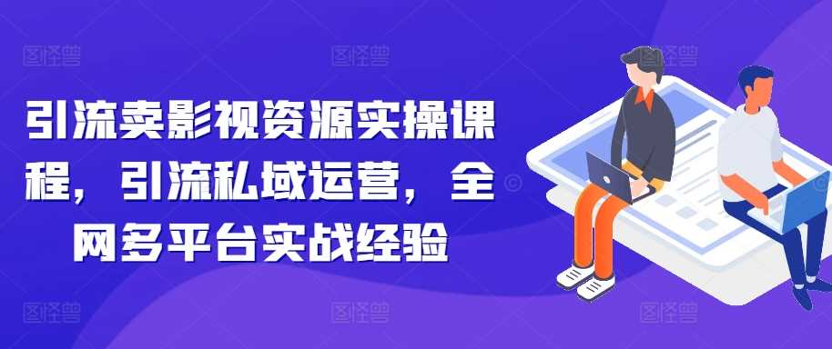 引流卖影视资源实操课程，引流私域运营，全网多平台实战经验-云库资源