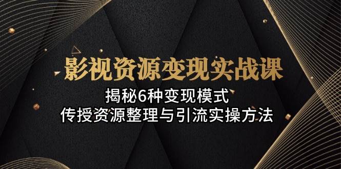 影视资源变现实战课：揭秘6种变现模式，传授资源整理与引流实操方法-云库资源