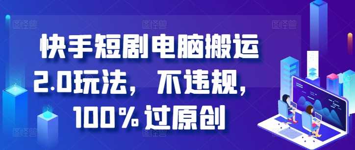 快手短剧电脑搬运2.0玩法，不违规，100%过原创-云库资源