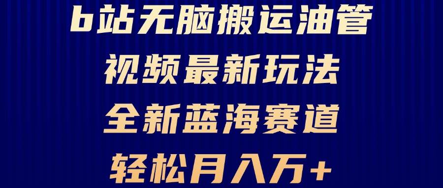 （13155期）B站无脑搬运油管视频最新玩法，轻松月入过万，小白轻松上手，全新蓝海赛道-云库资源