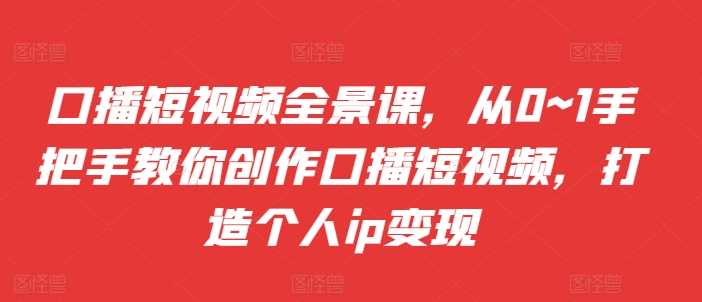 口播短视频全景课，​从0~1手把手教你创作口播短视频，打造个人ip变现-云库资源