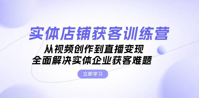 实体店铺获客特训营：从视频创作到直播变现，全面解决实体企业获客难题-云库资源