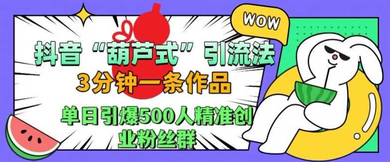 抖音葫芦式引流法，三分钟一条作品，单日引爆抖音500人精准创业粉丝群【揭秘】-云库资源
