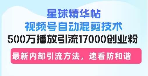 （13168期）星球精华帖视频号自动混剪技术，500万播放引流17000创业粉，最新内部引…-云库资源