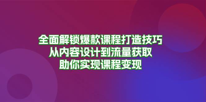 （13176期）全面解锁爆款课程打造技巧，从内容设计到流量获取，助你实现课程变现-云库资源