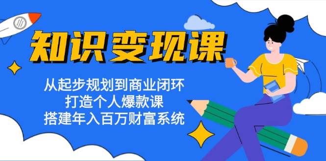 （13185期）知识变现课：从起步规划到商业闭环 打造个人爆款课 搭建年入百万财富系统-云库资源