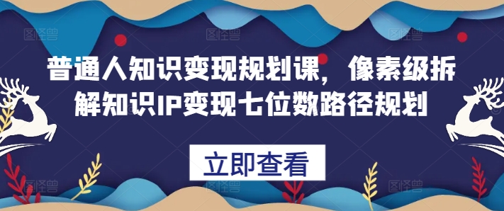 普通人知识变现规划课，像素级拆解知识IP变现七位数路径规划-云库资源