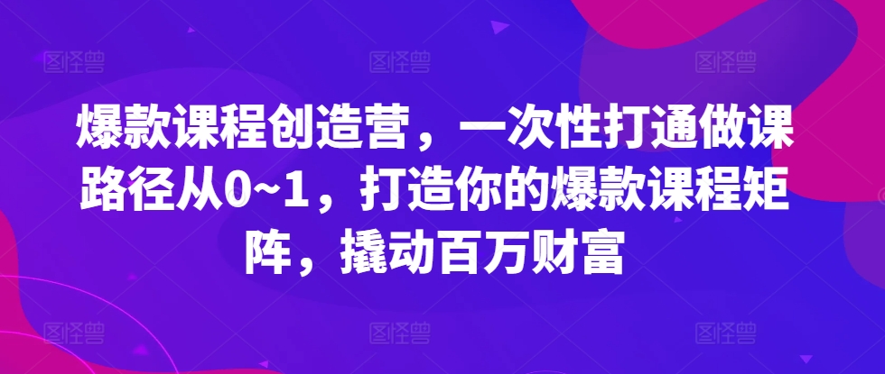 爆款课程创造营，​一次性打通做课路径从0~1，打造你的爆款课程矩阵，撬动百万财富-云库资源