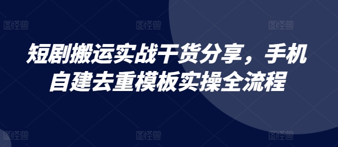 短剧搬运实战干货分享，手机自建去重模板实操全流程-云库资源