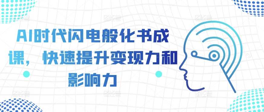AI时代闪电般化书成课，快速提升变现力和影响力-云库资源
