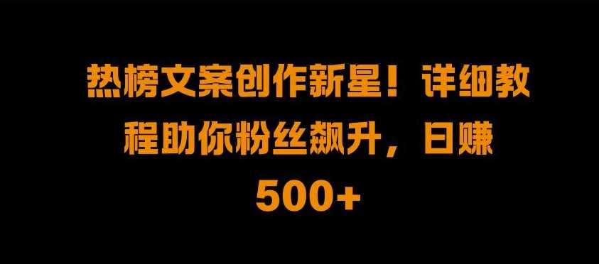热榜文案创作新星!详细教程助你粉丝飙升，日入500+【揭秘】-云库资源