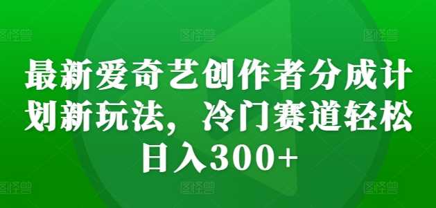 最新爱奇艺创作者分成计划新玩法，冷门赛道轻松日入300+【揭秘】-云库资源