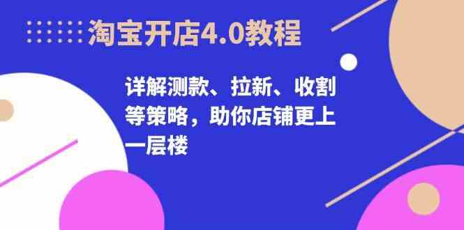 淘宝开店4.0教程，详解测款、拉新、收割等策略，助你店铺更上一层楼-云库资源