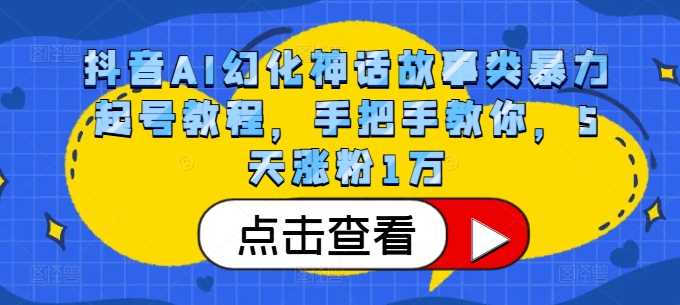 抖音AI幻化神话故事类暴力起号教程，手把手教你，5天涨粉1万-云库资源