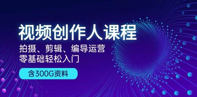 视频创作人课程：拍摄、剪辑、编导运营，零基础轻松入门，附300G资料-云库资源
