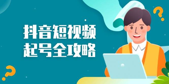（13230期）抖音短视频起号全攻略：从算法原理到运营技巧，掌握起号流程与底层逻辑-云库资源